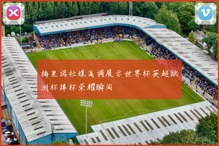 梅里诺社媒高调展示世界杯英超欧洲杯捧杯荣耀瞬间