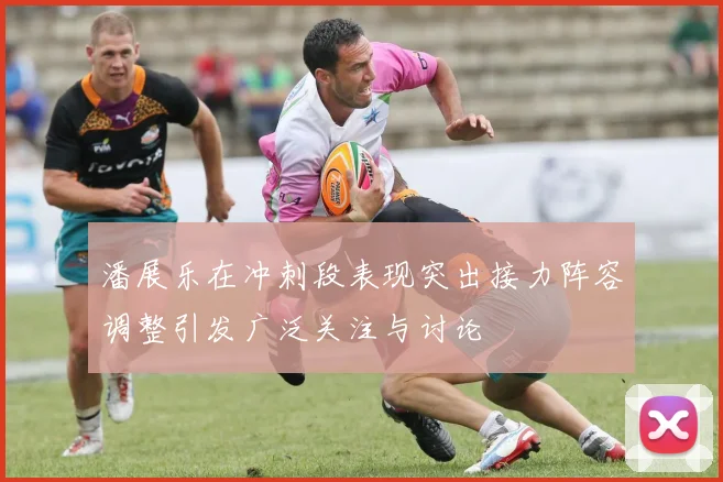 潘展乐在冲刺段表现突出接力阵容调整引发广泛关注与讨论