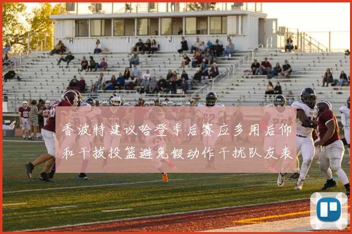 香波特建议哈登季后赛应多用后仰和干拔投篮避免假动作干扰队友表现