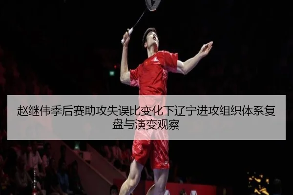 赵继伟季后赛助攻失误比变化下辽宁进攻组织体系复盘与演变观察
