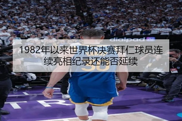1982年以来世界杯决赛拜仁球员连续亮相纪录还能否延续